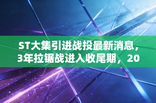 ST大集引进战投最新消息，3年拉锯战进入收尾期，20万散户的等待要开花结果了？