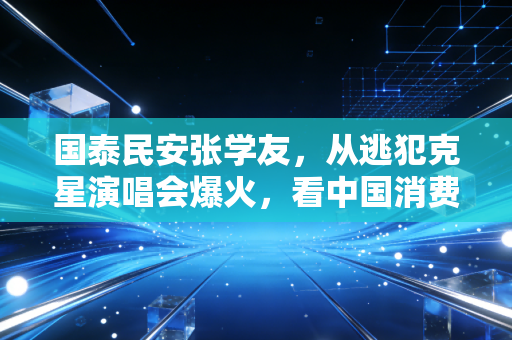 国泰民安张学友，从逃犯克星演唱会爆火，看中国消费市场的韧性与烟火气