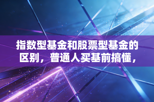 指数型基金和股票型基金的区别，普通人买基前搞懂，至少少亏3年工资