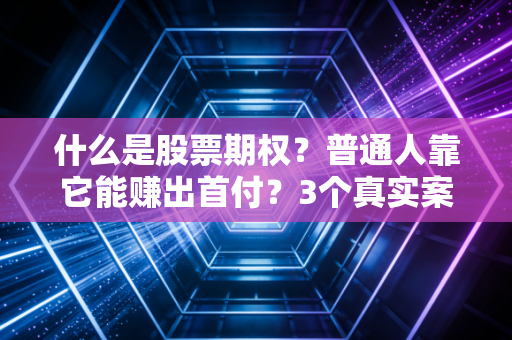 什么是股票期权?普通人靠它能赚出首付?3个真实案例给你讲透本质