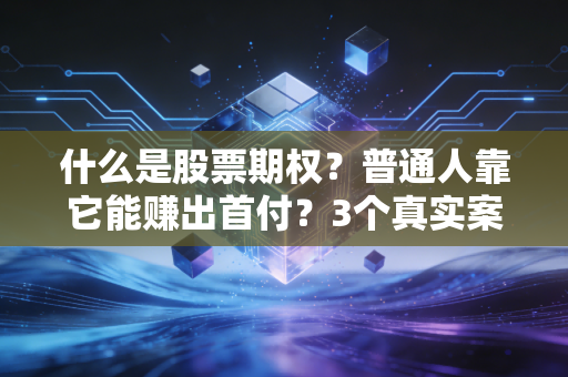 什么是股票期权？普通人靠它能赚出首付？3个真实案例给你讲透本质