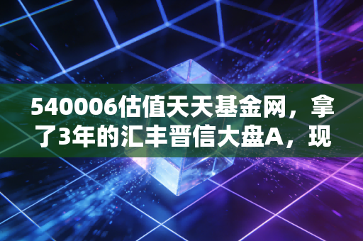 540006估值天天基金网,拿了3年的汇丰晋信大盘A,现在到底是抄底还是止盈?