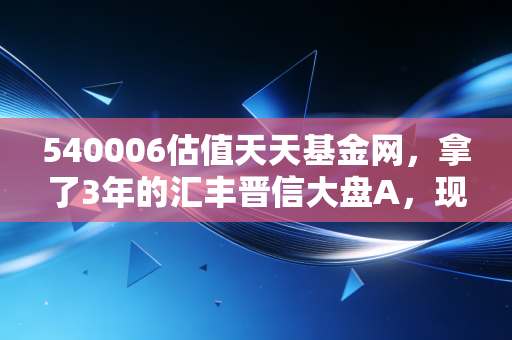 540006估值天天基金网，拿了3年的汇丰晋信大盘A，现在到底是抄底还是止盈？