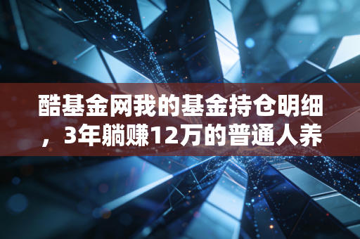 酷基金网我的基金持仓明细，3年躺赚12万的普通人养基实操手册