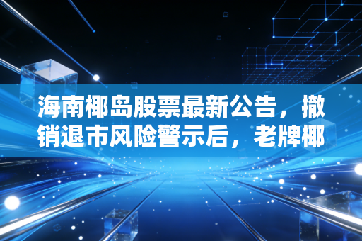 海南椰岛股票最新公告，撤销退市风险警示后，老牌椰岛能靠健康酒+热带饮品重回C位吗？
