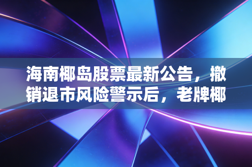 海南椰岛股票最新公告，撤销退市风险警示后，老牌椰岛能靠健康酒+热带饮品重回C位吗？