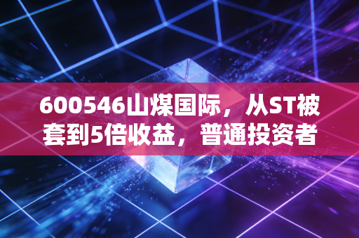 600546山煤国际，从ST被套到5倍收益，普通投资者到底能不能上车？