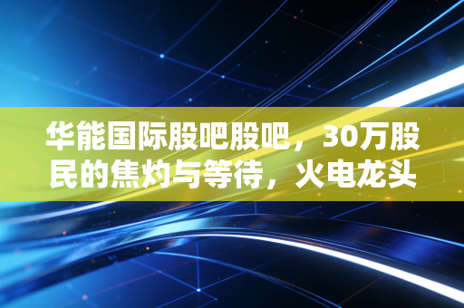 华能国际股吧股吧,30万股民的焦灼与等待,火电龙头的反转时刻真的来了?