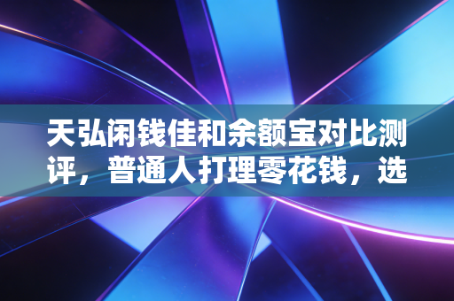 天弘闲钱佳和余额宝对比测评,普通人打理零花钱,选哪个更划算?