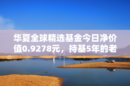 华夏全球精选基金今日净价值0.9278元,持基5年的老基民,给你说说全球配置的坑与甜