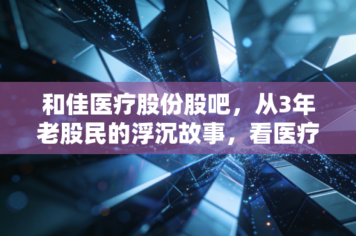 和佳医疗股份股吧,从3年老股民的浮沉故事,看医疗耗材赛道的情绪与价值博弈