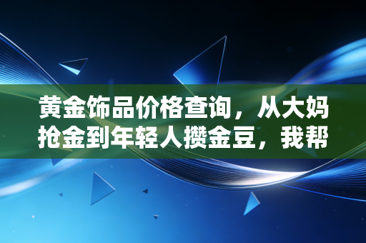 黄金饰品价格查询，从大妈抢金到年轻人攒金豆，我帮你摸清了金价背后的省钱、避坑全逻辑