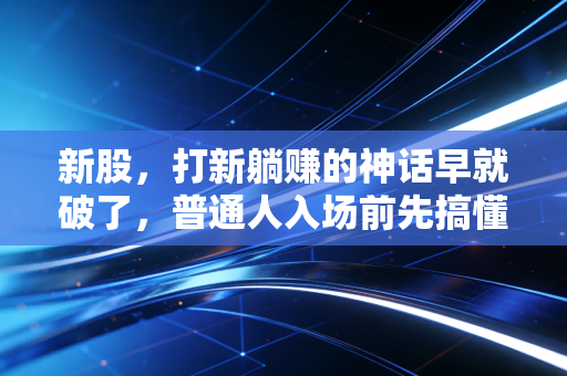 新股，打新躺赚的神话早就破了，普通人入场前先搞懂这3个底层逻辑