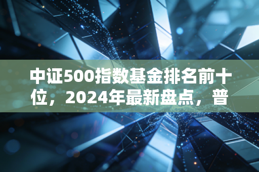 中证500指数基金排名前十位,2024年最新盘点,普通散户选基不踩坑的实用指南