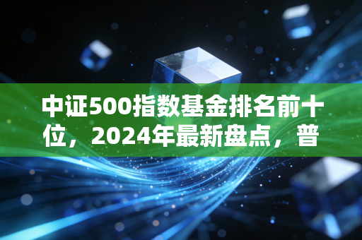 中证500指数基金排名前十位，2024年最新盘点，普通散户选基不踩坑的实用指南
