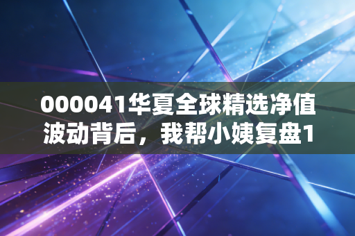 000041华夏全球精选净值波动背后，我帮小姨复盘15年QDII投资踩过的坑与赚过的钱