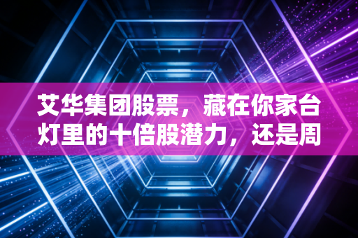 艾华集团股票，藏在你家台灯里的十倍股潜力，还是周期陷阱？