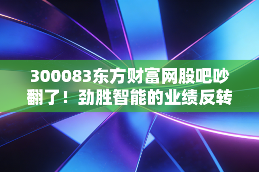300083东方财富网股吧吵翻了！劲胜智能的业绩反转到底是馅饼还是陷阱？