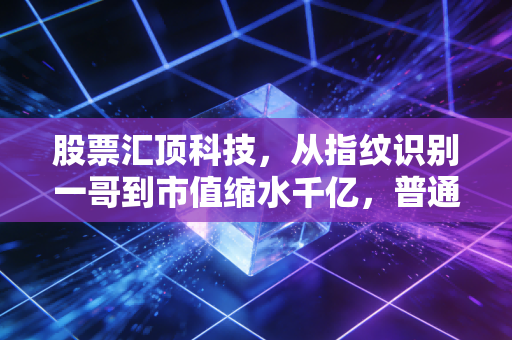 股票汇顶科技,从指纹识别一哥到市值缩水千亿,普通投资者该从它的起落里读懂什么?