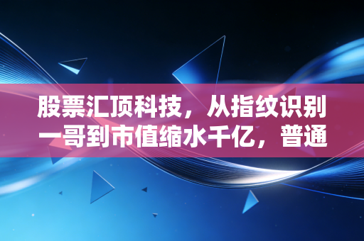 股票汇顶科技,从指纹识别一哥到市值缩水千亿,普通投资者该从它的起落里读懂什么?