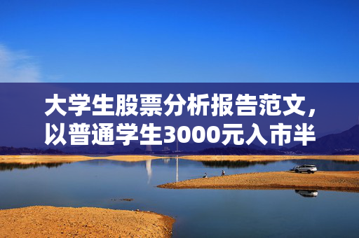 大学生股票分析报告范文，以普通学生3000元入市半年赚40%的实操为例，拆解新手低风险入市逻辑