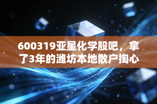 600319亚星化学股吧,拿了3年的潍坊本地散户掏心窝,聊透这只票的预期、雷区和股吧生存法则