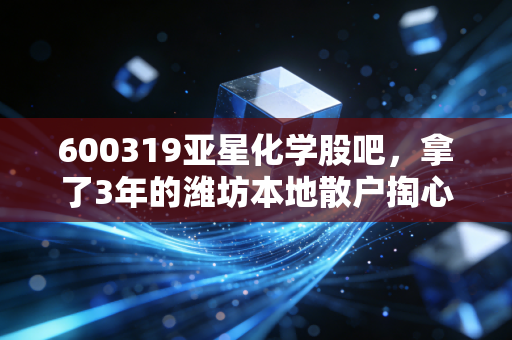 600319亚星化学股吧,拿了3年的潍坊本地散户掏心窝,聊透这只票的预期、雷区和股吧生存法则