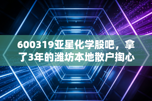 600319亚星化学股吧，拿了3年的潍坊本地散户掏心窝，聊透这只票的预期、雷区和股吧生存法则
