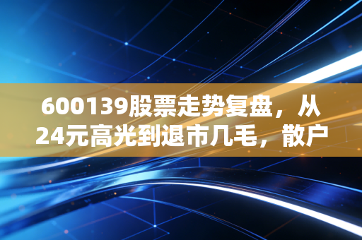 600139股票走势复盘,从24元高光到退市几毛,散户踩雷的血泪教训与避坑指南