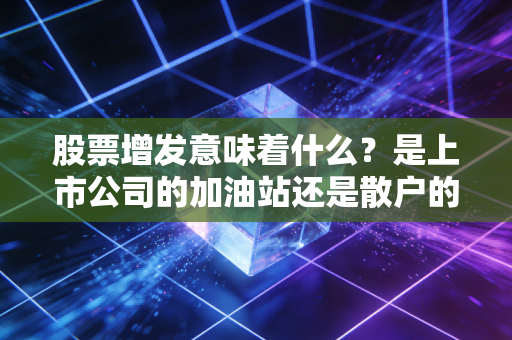 股票增发意味着什么？是上市公司的加油站还是散户的收割机？