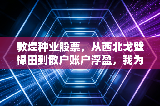 敦煌种业股票，从西北戈壁棉田到散户账户浮盈，我为啥说它是农业股里的冷门宝藏