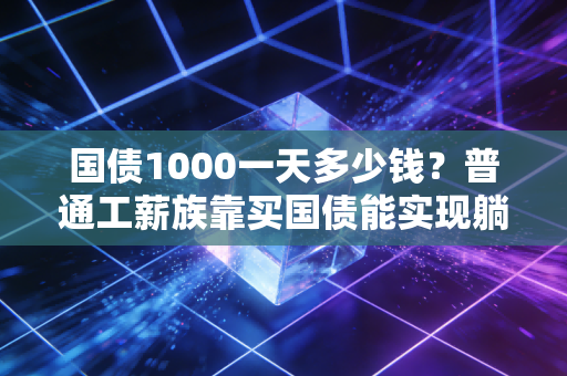 国债1000一天多少钱?普通工薪族靠买国债能实现躺赚吗?