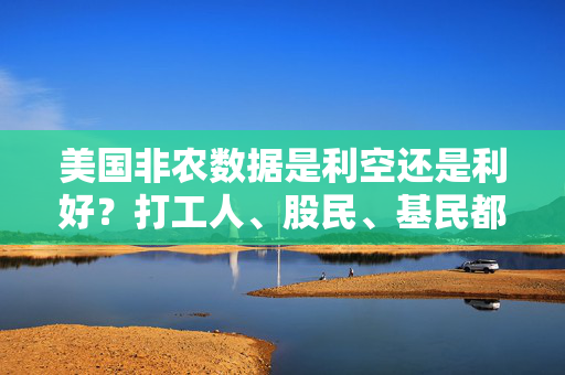 美国非农数据是利空还是利好？打工人、股民、基民都得懂的全球经济晴雨表