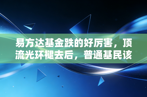 易方达基金跌的好厉害,顶流光环褪去后,普通基民该如何跳出买基就亏的怪圈?