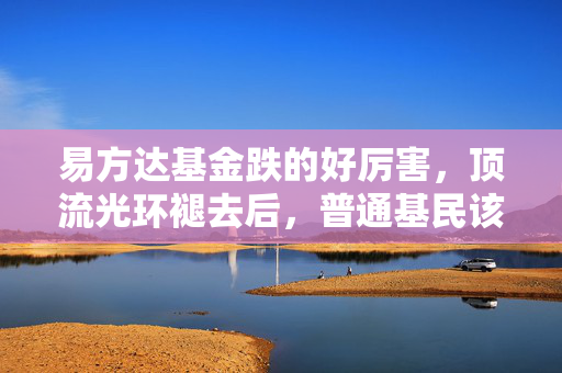 易方达基金跌的好厉害,顶流光环褪去后,普通基民该如何跳出买基就亏的怪圈?