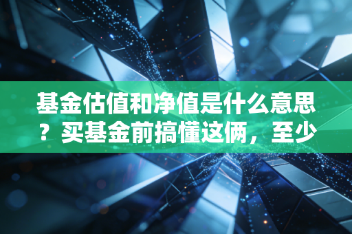 基金估值和净值是什么意思？买基金前搞懂这俩，至少少踩80%的追高坑