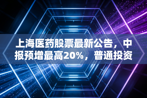 上海医药股票最新公告,中报预增最高20%,普通投资者该拿还是该加仓?
