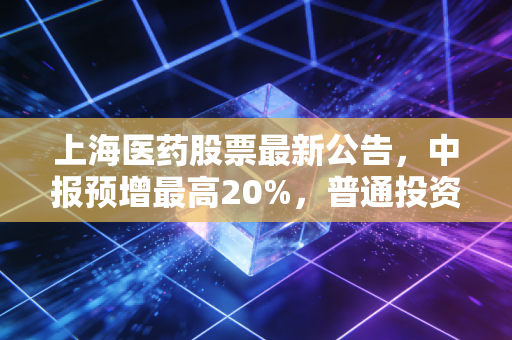 上海医药股票最新公告，中报预增最高20%，普通投资者该拿还是该加仓？