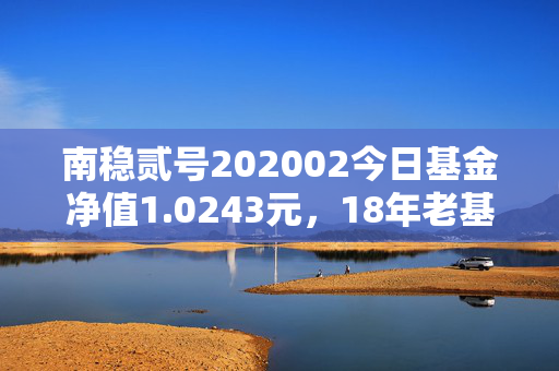 南稳贰号202002今日基金净值1.0243元，18年老基的沉浮，藏着普通基民最该懂的投资逻辑