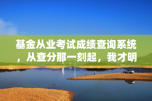 基金从业考试成绩查询系统，从查分那一刻起，我才明白金融入行的第一堂课藏在这3个细节里