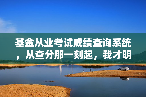 基金从业考试成绩查询系统，从查分那一刻起，我才明白金融入行的第一堂课藏在这3个细节里