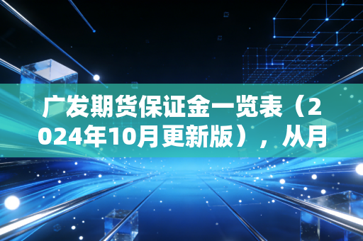 广发期货保证金一览表（2024年10月更新版），从月薪5k的上班族炒期货爆仓经历，聊透保证金那些你不知道的坑