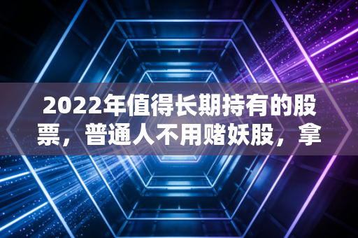 2022年值得长期持有的股票,普通人不用赌妖股,拿住这3类也能跑赢通胀