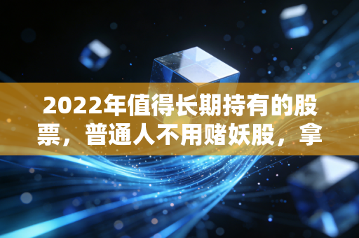 2022年值得长期持有的股票，普通人不用赌妖股，拿住这3类也能跑赢通胀