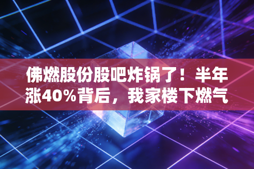 佛燃股份股吧炸锅了！半年涨40%背后，我家楼下燃气站的老板早就偷摸加仓了？