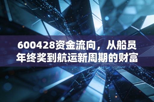 600428资金流向，从船员年终奖到航运新周期的财富信号