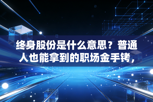 终身股份是什么意思？普通人也能拿到的职场金手铐，真能躺赚一辈子？