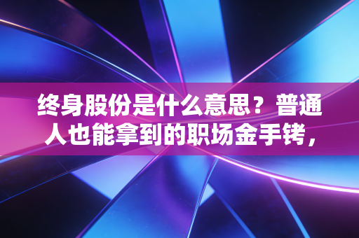 终身股份是什么意思？普通人也能拿到的职场金手铐，真能躺赚一辈子？