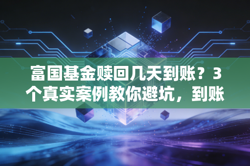 富国基金赎回几天到账？3个真实案例教你避坑，到账慢多半是踩了这些雷