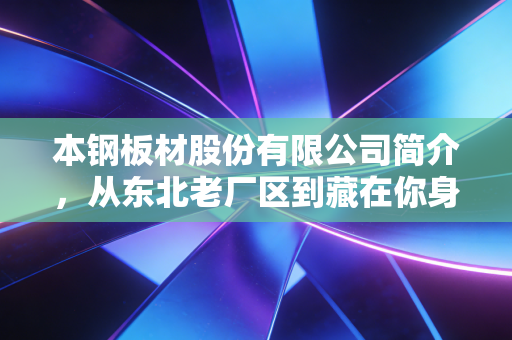 本钢板材股份有限公司简介，从东北老厂区到藏在你身边的隐形国货担当